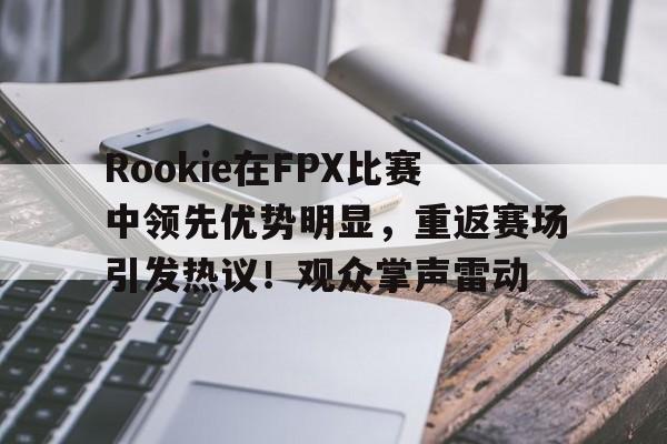 包含Rookie在FPX比赛中领先优势明显，重返赛场引发热议！观众掌声雷动的词条-九游游戏中心