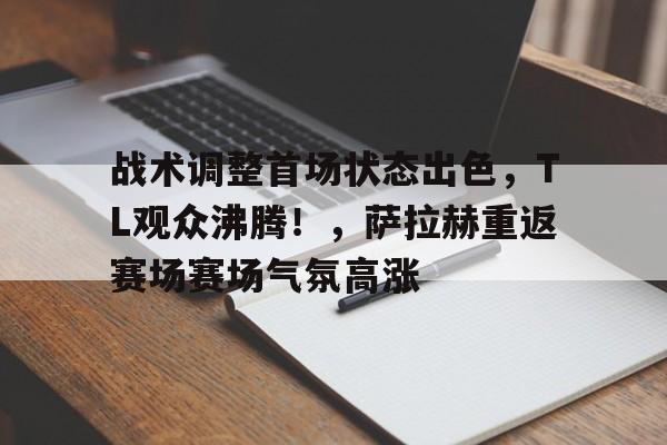 战术调整首场状态出色，TL观众沸腾！，萨拉赫重返赛场赛场气氛高涨(fm2014风暴战术设置图)