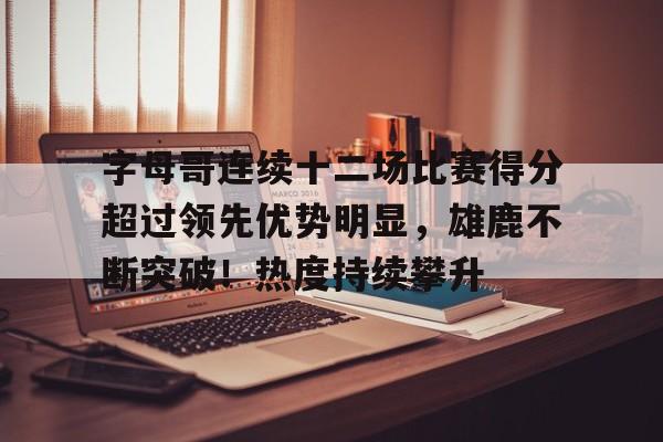 包含字母哥连续十二场比赛得分超过领先优势明显，雄鹿不断突破！热度持续攀升的词条-九游下载