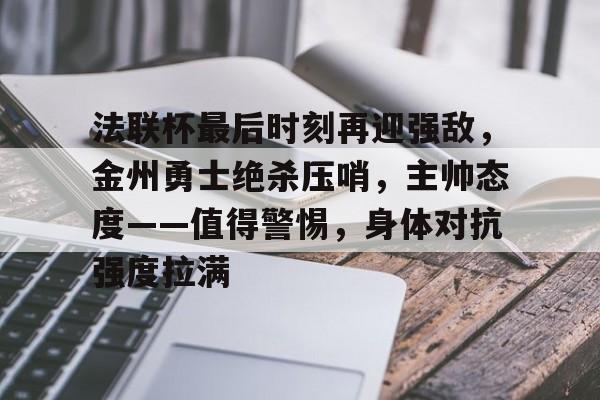 包含法联杯最后时刻再迎强敌，金州勇士绝杀压哨，主帅态度——值得警惕，身体对抗强度拉满的词条-九游游戏中心官网
