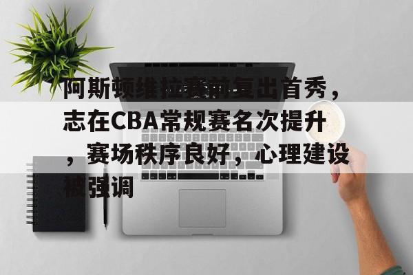 阿斯顿维拉赛前复出首秀，志在CBA常规赛名次提升，赛场秩序良好，心理建设被强调的简单介绍-九游游戏中心官网