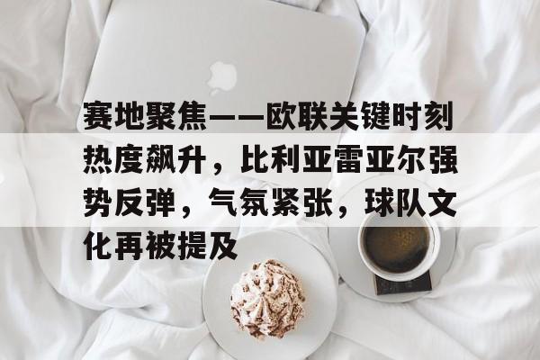 赛地聚焦——欧联关键时刻热度飙升，比利亚雷亚尔强势反弹，气氛紧张，球队文化再被提及(欧冠比利亚雷亚尔对阵)