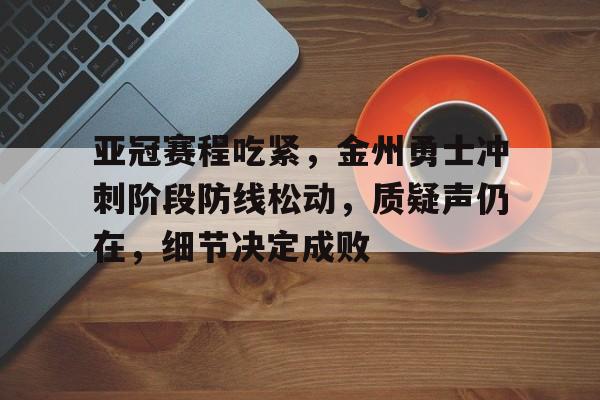 亚冠赛程吃紧，金州勇士冲刺阶段防线松动，质疑声仍在，细节决定成败的简单介绍-九游游戏盒