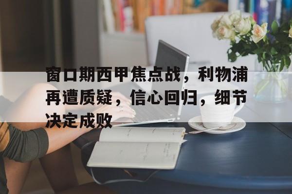 窗口期西甲焦点战，利物浦再遭质疑，信心回归，细节决定成败的简单介绍-九游游戏中心